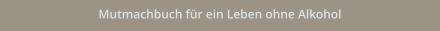 Mutmachbuch für ein Leben ohne Alkohol