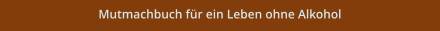 Mutmachbuch für ein Leben ohne Alkohol